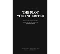 The Plot You Inherited: Understand the story that has been running your life, and write the one you actually choose