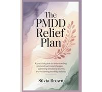 The PMDD Relief Plan: A Practical Guide to Understanding Premenstrual Mood Changes, Calming Emotional Storms, and Reclaiming Monthly Stability