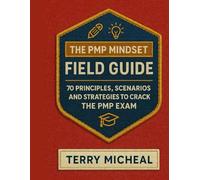 THE PMP MINDSET FIELD GUIDE: 70 Principles, Scenarios, and Strategies to Crack the PMP Exam
