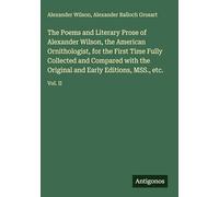 The Poems and Literary Prose of Alexander Wilson, the American Ornithologist, for the First Time Fully Collected and Compared with the Original and Early Editions, MSS., etc.: Vol. II