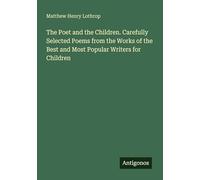 The Poet and the Children. Carefully Selected Poems from the Works of the Best and Most Popular Writers for Children