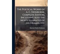 The Poetical Works of A. C. Swinburne. Complete Edition. Including Also the Most Celebrated of his Dramas, Etc