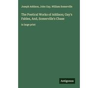 The Poetical Works of Addison; Gay's Fables, And, Somerville's Chase: in large print