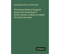 The Poetical Works of George M. Horton: the Colored Bard of North-Carolina: to Which is Prefixed The Life of the Author
