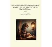 The Poetical Works of Henry Kirk White : With a Memoir by Sir Harris Nicolas