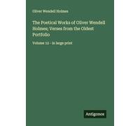 The Poetical Works of Oliver Wendell Holmes; Verses from the Oldest Portfolio: Volume 12 - in large print