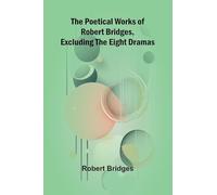 The Poetical Works of Robert Bridges, Excluding the Eight Dramas