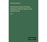 The Poetical Works of Thomas Chatterton. With an Essay on the Rowley Poems: Vol. I