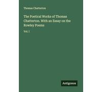 The Poetical Works of Thomas Chatterton. With an Essay on the Rowley Poems: Vol. I