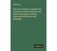 The Poets' Tributes to Garfield. The Collection of Poems Written for the Boston Daily Globe, and Many Selections. With Portrait and Biography