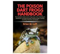 The Poison Dart Frogs Handbook: The Complete Guide to Dart Frogs Care, From Hatchling to Adulthood, Including Breeding, Habitat Design, Feeding, Handling, Behavior, and Health