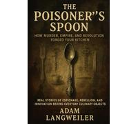 The Poisoner's Spoon: How Murder, Empire, and Revolution Forged Your Kitchen: Real Stories of Espionage, Rebellion, and Innovation Behind Everyday Culinary Objects