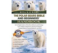 THE POLAR BEARS BIBLE AND BEGINNERS’ HANDBOOK: An In-Depth Guide to Polar Bear Behavior and Ecology - Arctic Habitat Adaptations, Hunting Techniques, Feeding Patterns, Seasonal Behavior, and More