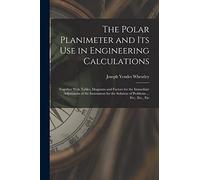 The Polar Planimeter and Its Use in Engineering Calculations: Together With Tables, Diagrams and Factors for the Immediate Adjustment of the Instrument for the Solution of Problems ... Etc., Etc., Etc