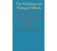 The Polishing and Plating of Metals: Modern Methods for Electroplaters by Herbert J. Hawkins