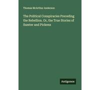 The Political Conspiracies Preceding the Rebellion. Or, the True Stories of Sumter and Pickens