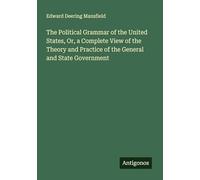 The Political Grammar of the United States, Or, a Complete View of the Theory and Practice of the General and State Government