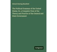 The Political Grammar of the United States, Or, a Complete View of the Theory and Practice of the General and State Government