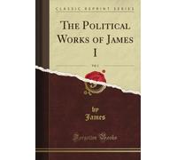 The Political Works of James I, Vol. 1 (Classic Reprint)