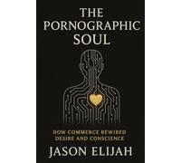 The Pornographic Soul: How Commerce Rewired Desire and Conscience