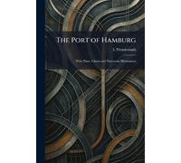 The Port of Hamburg: With Plans, Charts and Numerous Illustrations