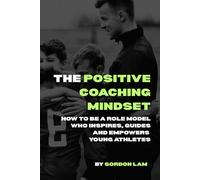 The Positive Coaching Mindset: How to Be a Role Model Who Inspires, Guides and Empowers Young Athletes: A Resource for Coaches, Parents, and Youth Programs Focused on Athlete Well-Being