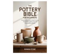 The Pottery Bible for Beginners: A Step-by-Step Guide to Wheel Throwing, Hand Building, Glazing, and Firing Beautiful Ceramics