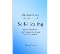 The Power and Simplicity of Self-Healing: My Journey from Life-Threatening Illness to Vibrant Health