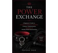 THE POWER EXCHANGE: A Beginner’s Guide to Dominant & Submissive Dynamics, Consent, Communication, Boundaries & Healthy BDSM Relationship