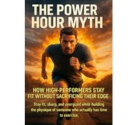 The Power Hour Myth: How High-Performers Stay Fit Without Sacrificing Their Edge: Stay fit, sharp, and energized while building the physique of someone who actually has time to exercise.