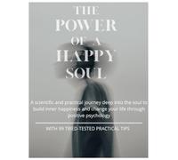 The Power of a Happy Soul: A scientific and practical journey deep into the soul to build inner happiness and change your life through positive psychology WITH 99 TRIED-TESTED PRACTICAL TIPS