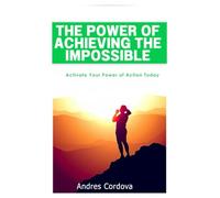 The Power of Achieving the Impossible: Activate Your Power of Action Today (Awakening Your Inner Power)