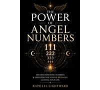 The Power of Angel Numbers: Decode Repeating Numbers & Discover the Hidden Messages Guiding Your Life