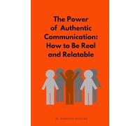 The Power of Authentic Communication: How to Be Real and Relatable: Master Techniques to Communicate Honestly, Build Trust, and Strengthen Relationships
