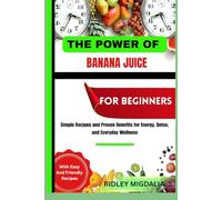 THE POWER OF BANANA JUICE FOR BEGINNERS: Simple Recipes and Proven Benefits for Energy, Detox, and Everyday Wellness