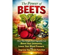 The Power Of Beets: How This Simple Root Vegetable Can Boost Your Immunity, Lower Your Blood Pressure, and Improve Your Brain Function