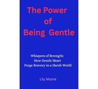 The Power of Being Gentle: Whispers of Strength: How Gentle Hearts Forge Bravery in a Harsh World.