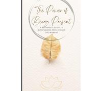 The Power of Being Present: A Beginner’s Guide to Mindfulness and Living in the Moment