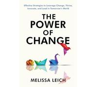 The Power of Change: Effective Strategies to Leverage Change, Thrive, Innovate, and Lead in Tomorrow’s World