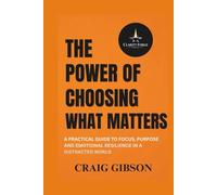 THE POWER OF CHOOSING WHAT MATTERS: A PRACTICAL GUIDE TO FOCUS, PURPOSE AND EMOTIONAL RESILIENCE IN A DISTRACTED WORLD