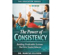The Power of Consistency: A Practical Guide to Building Predictable Systems That Drives Student Behavior