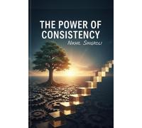 The Power of Consistency: Build Self-Discipline, Create Lasting Habits, and Transform Your Life Through Small Daily Actions
