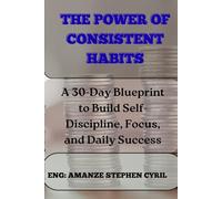 THE POWER OF CONSISTENT HABITS: A 30-Day Blueprint to Build Self-Discipline, Focus, and Daily Success