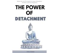 The Power of Detachment: Master the Art of Letting Go to Attract Abundance, Freedom, and True Happiness