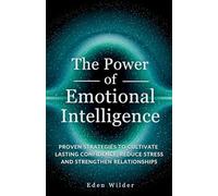 The Power of Emotional Intelligence: Proven Strategies to Cultivate Lasting Confidence, Reduce Stress and Strengthen Relationships