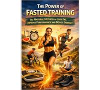 The Power of Fasted Training: The Natural Method to Lose Fat, Improve Performance and Boost Energy