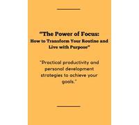 The Power of Focus: How to Transform Your Routine and Live with Purpose: Practical productivity and personal development strategies to achieve your goals.
