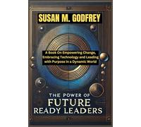 The Power of Future Ready Leaders: A Book On Empowering Change, Embracing Technology and Leading with Purpose in a Dynamic World