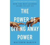 The Power of Giving Away Power: How the Best Leaders Learn to Let Go