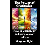 The Power of Gratitude: How to Unlock Joy in Every Season of Life.: Discover How Gratitude Can Bring Joy and Fulfillment in Every Stage of Life.